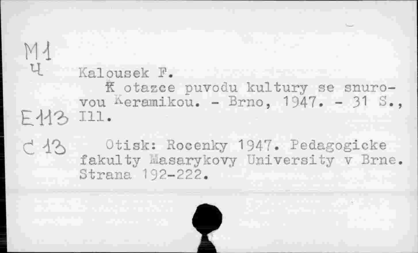 ﻿Ml
Ч	Kalousек F.
К otazce puvodu kultury se snuro-vou Keramikou. - Brno, 1947. - 31 S., Е44г ni-
č 4Ъ Otisk: Rocenky 1947. Pedagogicke fakulty blasarykovy University v Brne. Strana 192-222.